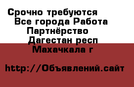 Срочно требуются !!!! - Все города Работа » Партнёрство   . Дагестан респ.,Махачкала г.